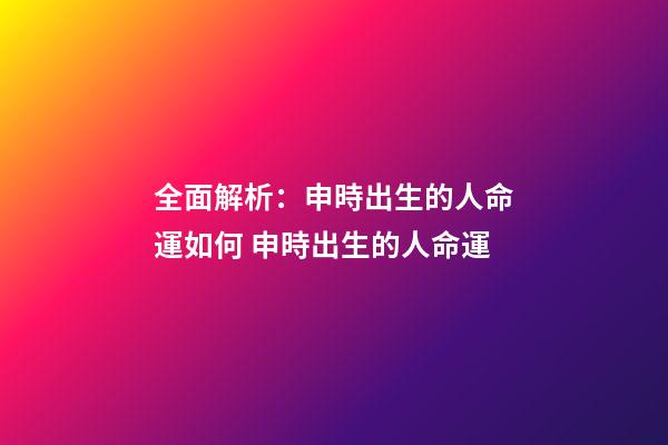 全面解析：申時出生的人命運如何 申時出生的人命運